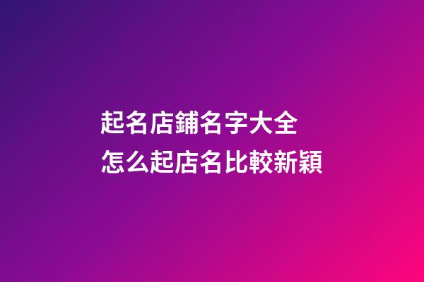 起名店鋪名字大全 怎么起店名比較新穎